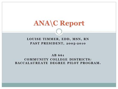 LOUISE TIMMER, EDD, MSN, RN PAST PRESIDENT, 2005-2010 AB 661 COMMUNITY COLLEGE DISTRICTS: BACCALAUREATE DEGREE PILOT PROGRAM. ANA\C Report.