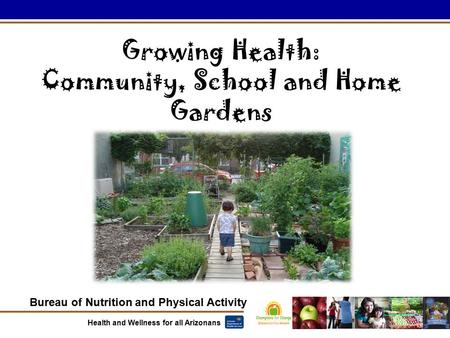 Bureau of Nutrition and Physical Activity Health and Wellness for all Arizonans Growing Health: Community, School and Home Gardens.