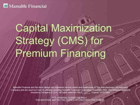 FOR GENERAL AGENT USE ONLY1 Capital Maximization Strategy (CMS) for Premium Financing Manulife Financial and the block design are registered service marks.