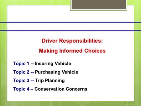Driver Responsibilities: Making Informed Choices Topic 1 -- Insuring Vehicle Topic 2 -- Purchasing Vehicle Topic 3 -- Trip Planning Topic 4 – Conservation.