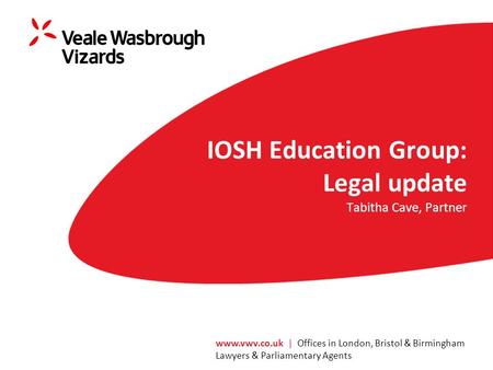 Www.vwv.co.uk | Offices in London, Bristol & Birmingham Lawyers & Parliamentary Agents IOSH Education Group: Legal update Tabitha Cave, Partner.