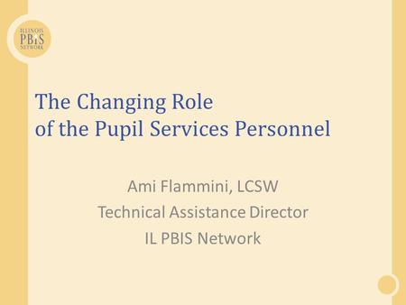 The Changing Role of the Pupil Services Personnel Ami Flammini, LCSW Technical Assistance Director IL PBIS Network.
