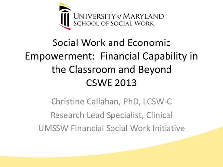 Social Work and Economic Empowerment: Financial Capability in the Classroom and Beyond CSWE 2013 Christine Callahan, PhD, LCSW-C Research Lead Specialist,