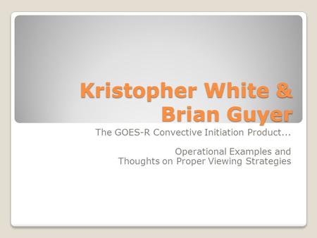 Kristopher White & Brian Guyer The GOES-R Convective Initiation Product... Operational Examples and Thoughts on Proper Viewing Strategies.