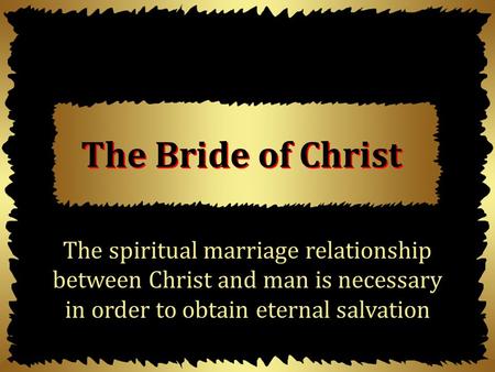 The Bride of Christ The spiritual marriage relationship between Christ and man is necessary in order to obtain eternal salvation.