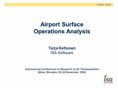 ICRAT 2004 Airport Surface Operations Analysis Tarja Kettunen ISA Software International Conference on Research in Air Transportation Zilina, Slovakia,