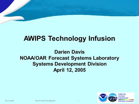 Plans for AWIPS Next Generation 1April 12, 2005 AWIPS Technology Infusion Darien Davis NOAA/OAR Forecast Systems Laboratory Systems Development Division.