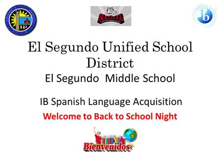 El Segundo Unified School District El Segundo Middle School IB Spanish Language Acquisition Welcome to Back to School Night.