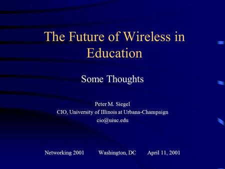 The Future of Wireless in Education Some Thoughts Peter M. Siegel CIO, University of Illinois at Urbana-Champaign Networking 2001 Washington,