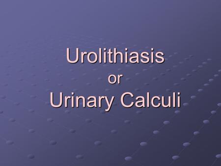 Urolithiasis or Urinary Calculi.  Refers to the presence of stones in the urinary system  Stones, or calculi, are formed in the urinary tract from the.