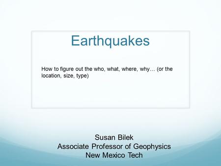 Earthquakes Susan Bilek Associate Professor of Geophysics New Mexico Tech How to figure out the who, what, where, why… (or the location, size, type)