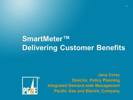 1 SmartMeter™ Delivering Customer Benefits Jana Corey Director, Policy Planning Integrated Demand-side Management Pacific Gas and Electric Company.
