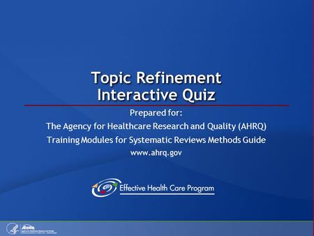 Topic Refinement Interactive Quiz Prepared for: The Agency for Healthcare Research and Quality (AHRQ) Training Modules for Systematic Reviews Methods Guide.