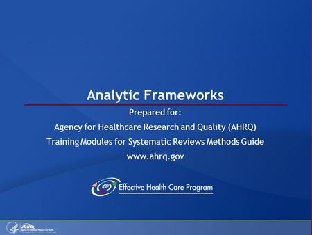 Analytic Frameworks Prepared for: Agency for Healthcare Research and Quality (AHRQ) Training Modules for Systematic Reviews Methods Guide www.ahrq.gov.
