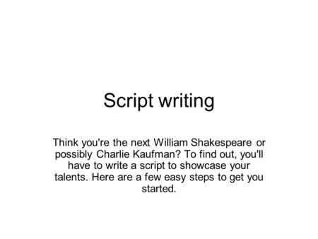 Script writing Think you're the next William Shakespeare or possibly Charlie Kaufman? To find out, you'll have to write a script to showcase your talents.