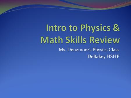 Ms. Denzmore’s Physics Class DeBakey HSHP. What is physics? Physics is the study of the physical world. Consequently, there are many areas within physics…