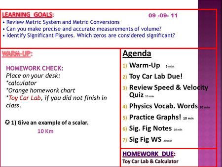 Agenda 1) Warm-Up 5 min 2) Toy Car Lab Due! 3) Review Speed & Velocity Quiz 15 min 4) Physics Vocab. Words 10 min 5) Practice Graphs! 10 min 6) Sig. Fig.