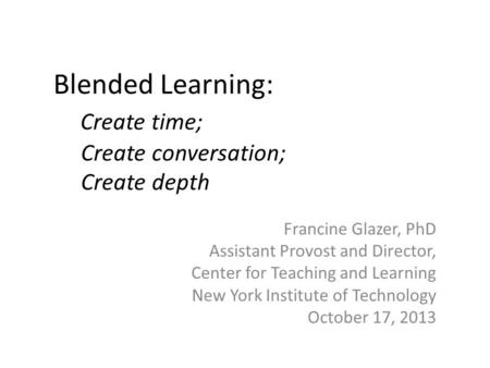 Blended Learning: Create time; Create conversation; Create depth Francine Glazer, PhD Assistant Provost and Director, Center for Teaching and Learning.