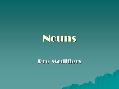 Nouns Pre-Modifiers. NOUNS – Pre Modifiers What if a single noun isn't specific enough for our purposes? How then do we modify a noun to construct a more.