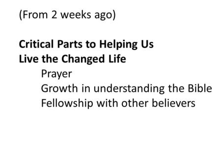 (From 2 weeks ago) Critical Parts to Helping Us Live the Changed Life Prayer Growth in understanding the Bible Fellowship with other believers.