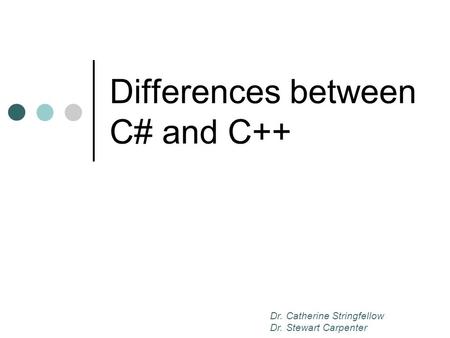 Differences between C# and C++ Dr. Catherine Stringfellow Dr. Stewart Carpenter.