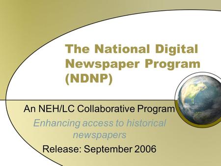 The National Digital Newspaper Program (NDNP) An NEH/LC Collaborative Program Enhancing access to historical newspapers Release: September 2006.