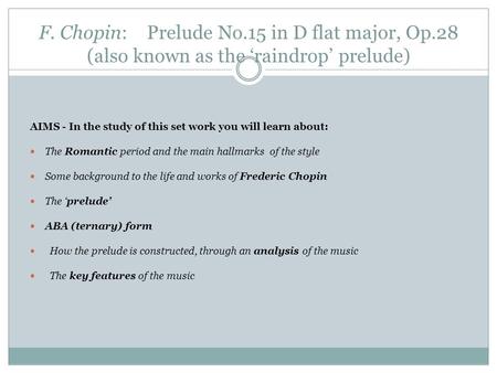 F. Chopin: Prelude No.15 in D flat major, Op.28 (also known as the ‘raindrop’ prelude) AIMS - In the study of this set work you will learn about: The Romantic.