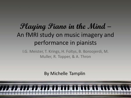 Playing Piano in the Mind – An fMRI study on music imagery and performance in pianists I.G. Meister, T. Krings, H. Foltys, B. Boroojerdi, M. Muller, R.