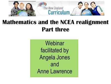 Webinar facilitated by Angela Jones and Anne Lawrence Mathematics and the NCEA realignment Part three.