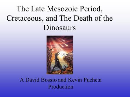 The Late Mesozoic Period, Cretaceous, and The Death of the Dinosaurs A David Bossio and Kevin Pucheta Production.