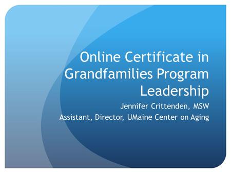 Online Certificate in Grandfamilies Program Leadership Jennifer Crittenden, MSW Assistant, Director, UMaine Center on Aging.
