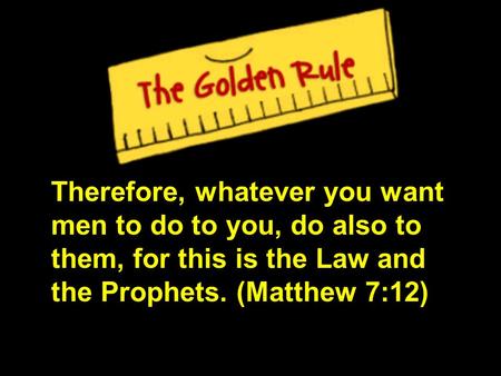 Therefore, whatever you want men to do to you, do also to them, for this is the Law and the Prophets. (Matthew 7:12)