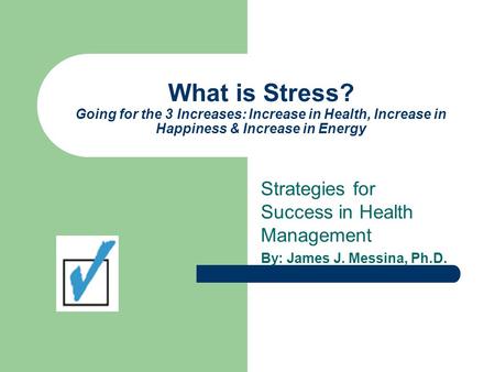What is Stress? Going for the 3 Increases: Increase in Health, Increase in Happiness & Increase in Energy Strategies for Success in Health Management By: