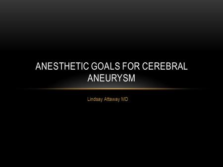 Lindsay Attaway MD ANESTHETIC GOALS FOR CEREBRAL ANEURYSM.