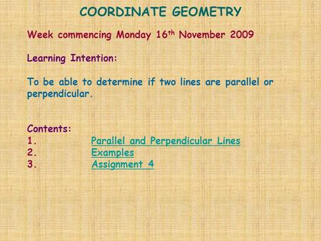 COORDINATE GEOMETRY Week commencing Monday 16 th November 2009 Learning Intention: To be able to determine if two lines are parallel or perpendicular.