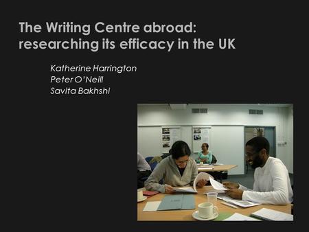 The Writing Centre abroad: researching its efficacy in the UK Katherine Harrington Peter O’Neill Savita Bakhshi.