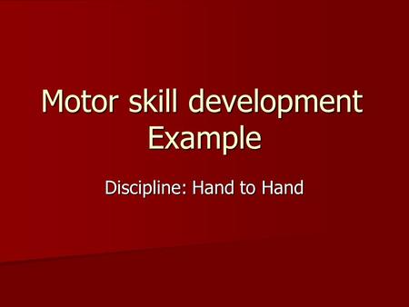 Motor skill development Example Discipline: Hand to Hand.