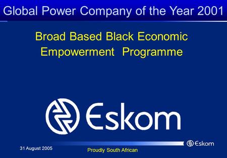 Global Power Company of the Year 2001 Proudly South African Broad Based Black Economic Empowerment Programme 31 August 2005.
