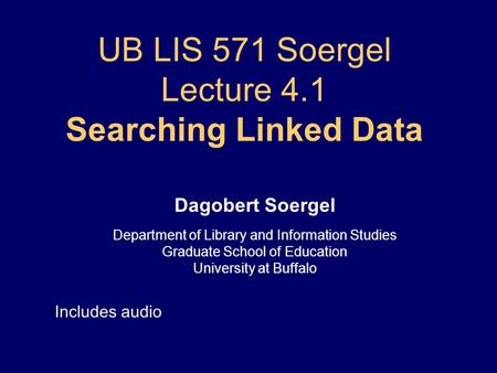 UB LIS 571 Soergel Lecture 4.1 Searching Linked Data Dagobert Soergel Department of Library and Information Studies Graduate School of Education University.