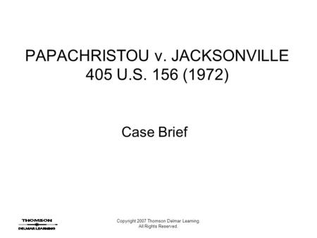 Copyright 2007 Thomson Delmar Learning. All Rights Reserved. PAPACHRISTOU v. JACKSONVILLE 405 U.S. 156 (1972) Case Brief.