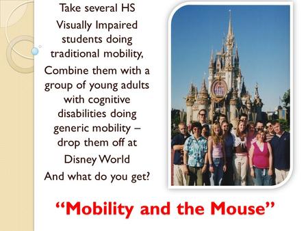 “Mobility and the Mouse” Take several HS Visually Impaired students doing traditional mobility, Combine them with a group of young adults with cognitive.