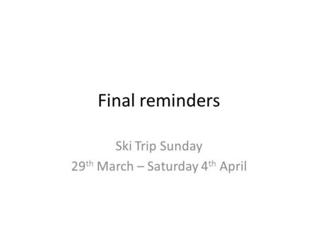 Final reminders Ski Trip Sunday 29 th March – Saturday 4 th April.