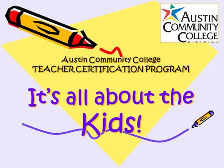Austin Community College TEACHER CERTIFICATION PROGRAM It’s all about the Kids!