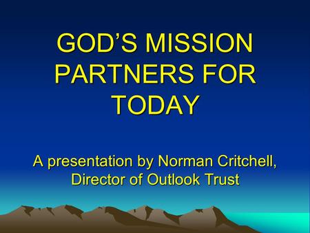 GOD’S MISSION PARTNERS FOR TODAY A presentation by Norman Critchell, Director of Outlook Trust.