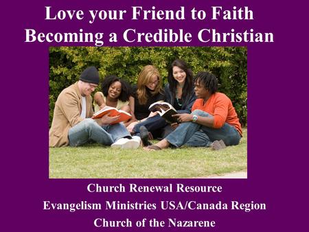 Love your Friend to Faith Becoming a Credible Christian Church Renewal Resource Evangelism Ministries USA/Canada Region Church of the Nazarene.