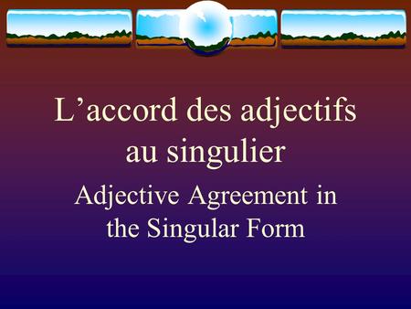 L’accord des adjectifs au singulier Adjective Agreement in the Singular Form.