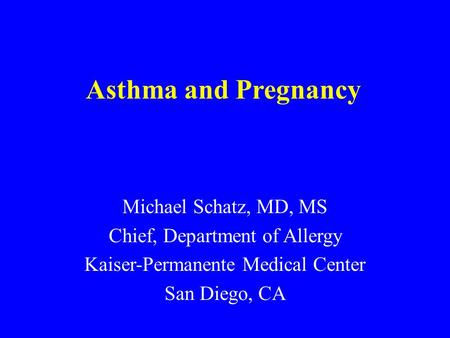 Asthma and Pregnancy Michael Schatz, MD, MS Chief, Department of Allergy Kaiser-Permanente Medical Center San Diego, CA.