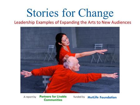 Stories for Change Leadership Examples of Expanding the Arts to New Audiences A report by funded by.
