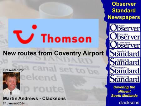 Observer Standard Newspapers clacksons Covering the affluent South Midlands New routes from Coventry Airport Presented by: Martin Andrews - Clacksons 6.