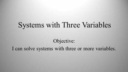 Systems with Three Variables Objective: I can solve systems with three or more variables.